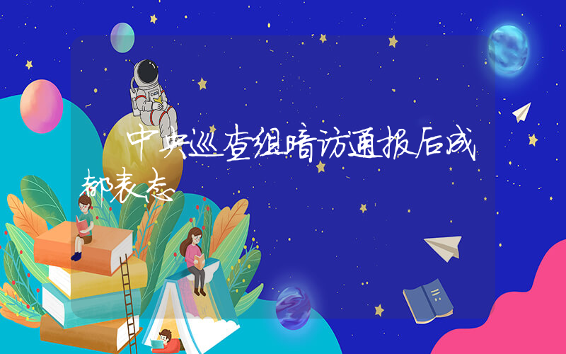 中央巡查组暗访通报后成都表态
